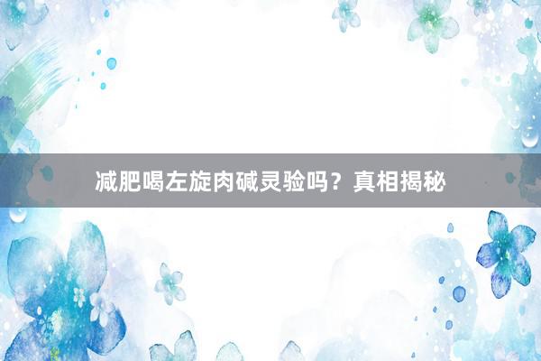 减肥喝左旋肉碱灵验吗？真相揭秘