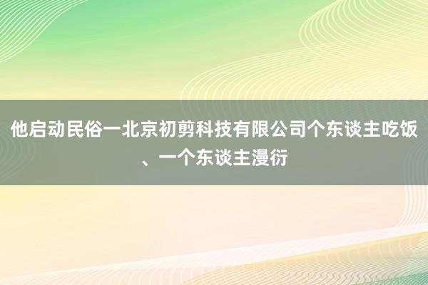 他启动民俗一北京初剪科技有限公司个东谈主吃饭、一个东谈主漫衍