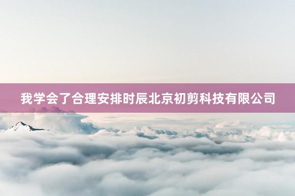 我学会了合理安排时辰北京初剪科技有限公司