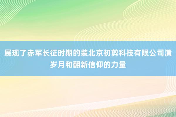 展现了赤军长征时期的装北京初剪科技有限公司潢岁月和翻新信仰的力量