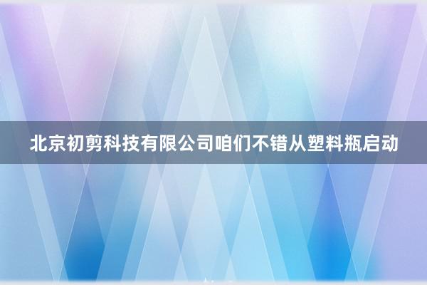 北京初剪科技有限公司咱们不错从塑料瓶启动