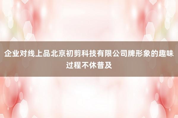 企业对线上品北京初剪科技有限公司牌形象的趣味过程不休普及