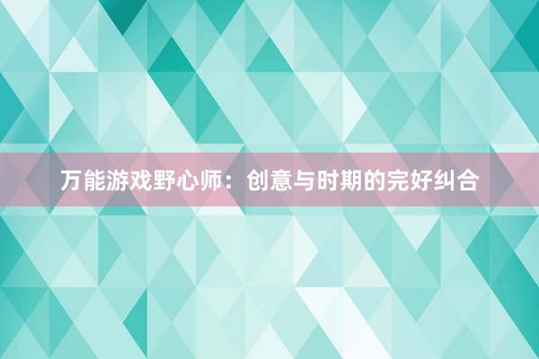 万能游戏野心师：创意与时期的完好纠合