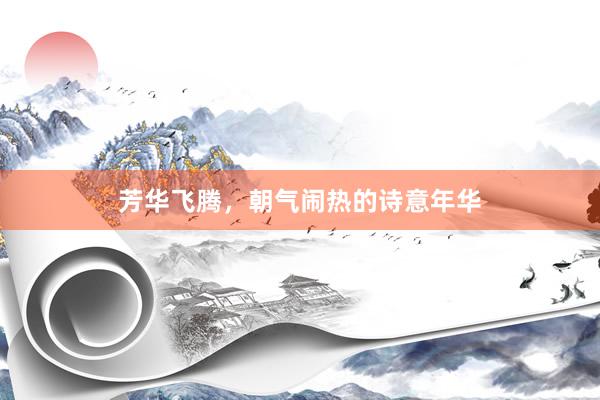 芳华飞腾,朝气闹热的诗意年华