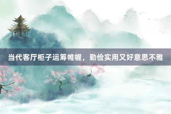 当代客厅柜子运筹帷幄，勤俭实用又好意思不雅
