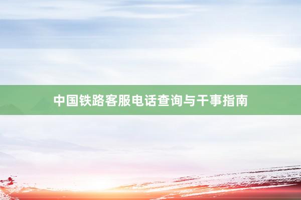中国铁路客服电话查询与干事指南