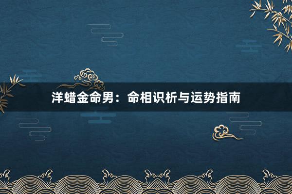 洋蜡金命男:命相识析与运势指南
