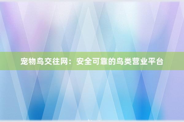 宠物鸟交往网：安全可靠的鸟类营业平台