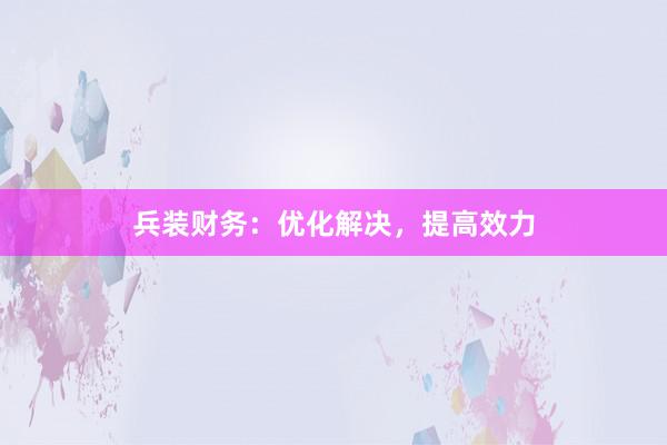 兵装财务：优化解决，提高效力